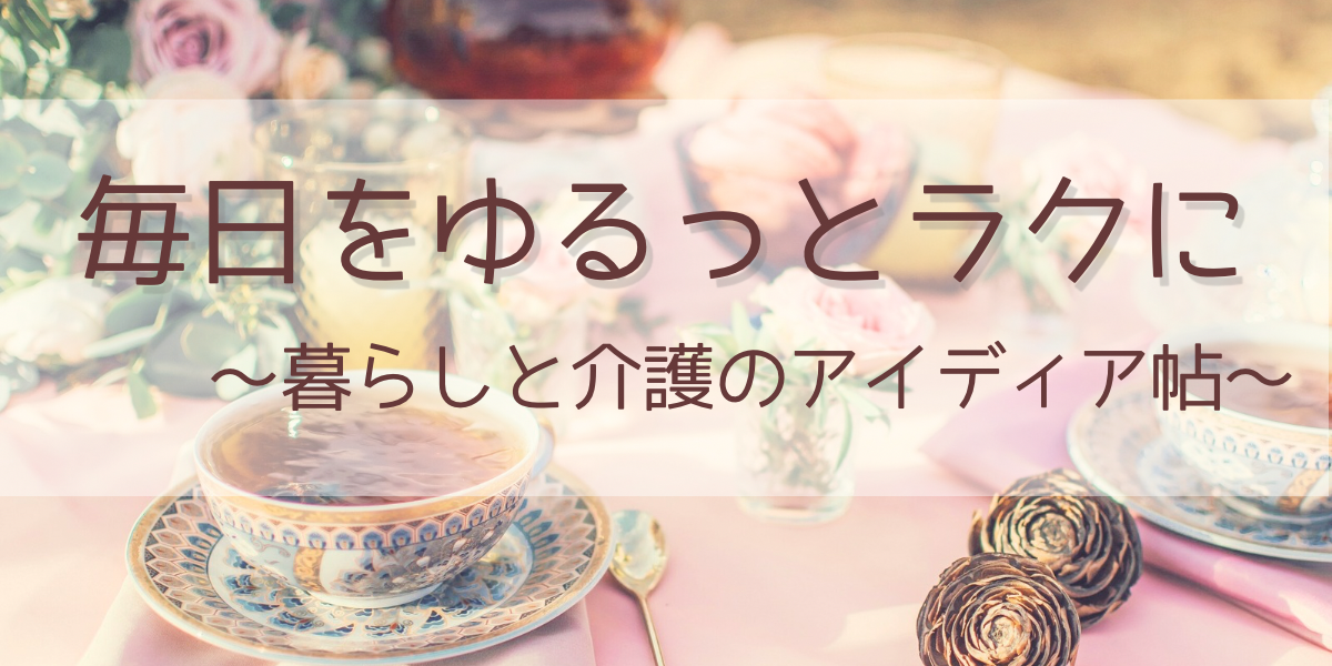 毎日をゆるっとラクに　～暮らしと介護のアイディア帖～